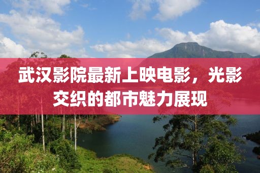 武漢影院最新上映電影,光影交織的都市魅力展現
