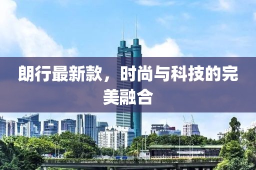 朗行最新款,時尚與科技的完美融合