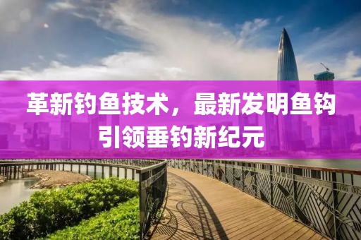革新釣魚技術,最新發明魚鉤引領垂釣新紀元