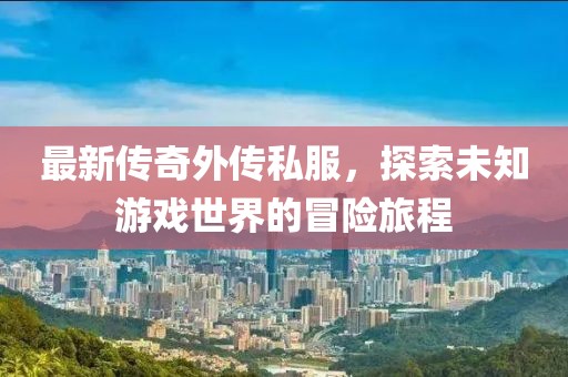 最新傳奇外傳私服,探索未知游戲世界的冒險旅程
