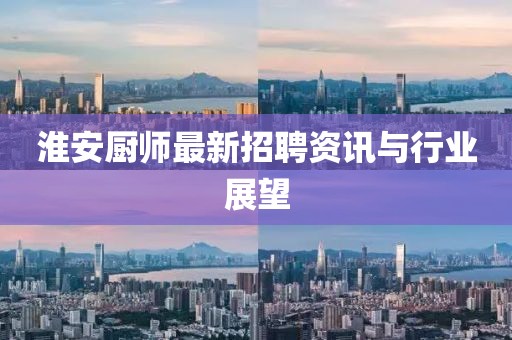 淮安廚師最新招聘資訊與行業展望