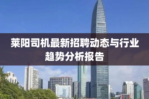 萊陽司機最新招聘動態與行業趨勢分析報告