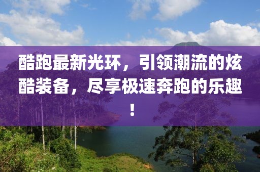 酷跑最新光環,引領潮流的炫酷裝備,盡享極速奔跑的樂趣!