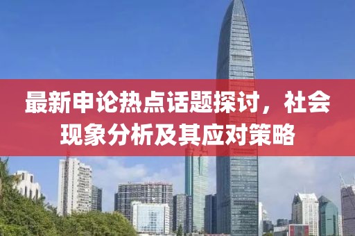 最新申論熱點話題探討,社會現象分析及其應對策略