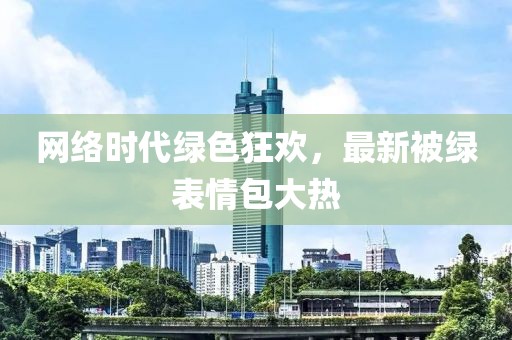 網(wǎng)絡(luò)時(shí)代綠色狂歡，最新被綠表情包大熱