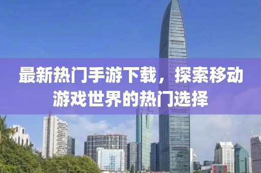 最新熱門手游下載，探索移動游戲世界的熱門選擇