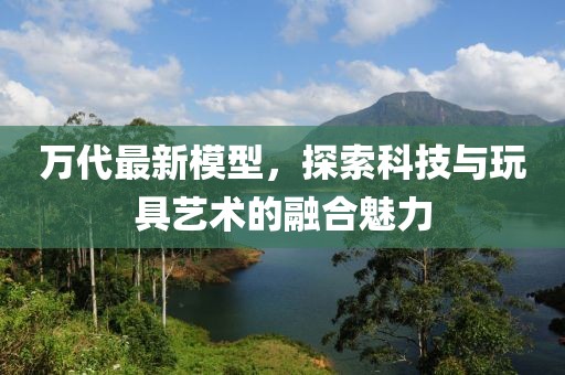 萬代最新模型,探索科技與玩具藝術(shù)的融合魅力