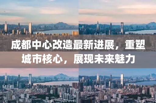 成都中心改造最新進(jìn)展,重塑城市核心,展現(xiàn)未來魅力