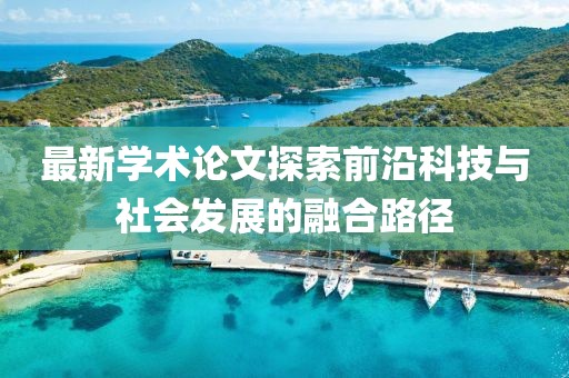 最新學術論文探索前沿科技與社會發(fā)展的融合路徑