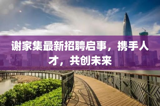 謝家集最新招聘啟事,攜手人才,共創(chuàng)未來