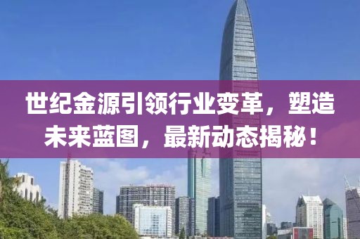 世紀金源引領行業(yè)變革,塑造未來藍圖,最新動態(tài)揭秘!