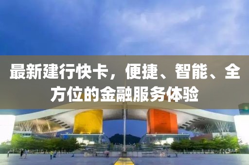 最新建行快卡,便捷、智能、全方位的金融服務體驗