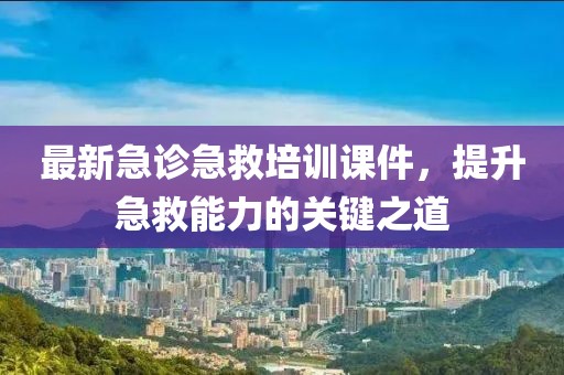 最新急診急救培訓課件,提升急救能力的關鍵之道
