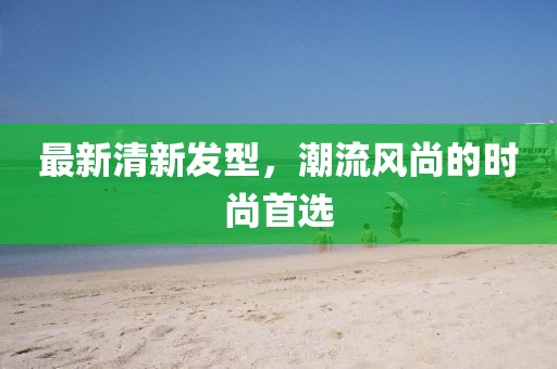 最新清新發型,潮流風尚的時尚首選