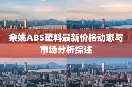 余姚ABS塑料最新價格動態與市場分析綜述