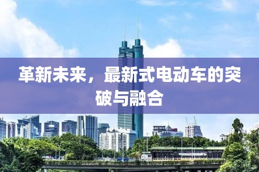 革新未來，最新式電動車的突破與融合