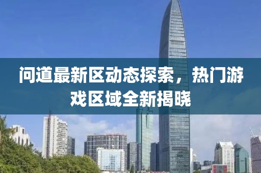 問道最新區(qū)動(dòng)態(tài)探索,熱門游戲區(qū)域全新揭曉