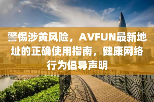 警惕涉黃風險,AVFUN最新地址的正確使用指南,健康網絡行為倡導聲明