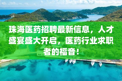 珠海醫藥招聘最新信息,人才盛宴盛大開啟,醫藥行業求職者的福音!