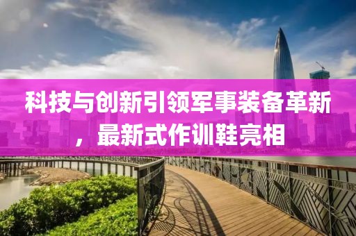 科技與創新引領軍事裝備革新,最新式作訓鞋亮相