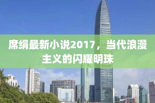 席絹最新小說2017,當代浪漫主義的閃耀明珠