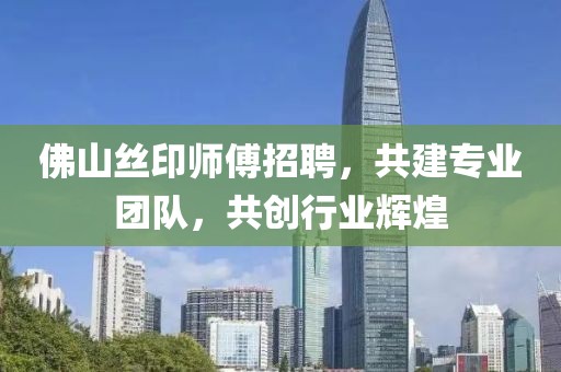 佛山絲印師傅招聘,共建專業團隊,共創行業輝煌