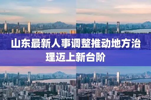 山東最新人事調整推動地方治理邁上新臺階