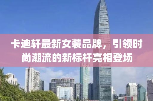 卡迪軒最新女裝品牌,引領時尚潮流的新標桿亮相登場