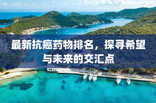 最新抗癌藥物排名,探尋希望與未來的交匯點(diǎn)