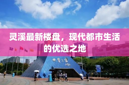 靈溪最新樓盤,現(xiàn)代都市生活的優(yōu)選之地