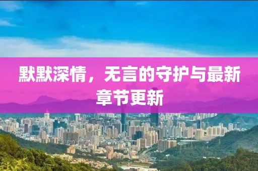 默默深情,無言的守護與最新章節更新