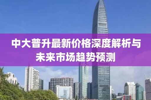 中大普升最新價格深度解析與未來市場趨勢預測