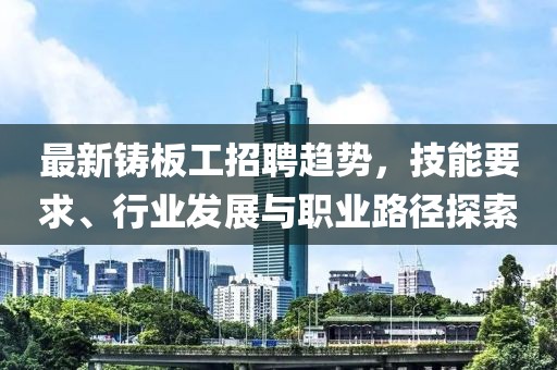 最新鑄板工招聘趨勢,技能要求、行業發展與職業路徑探索