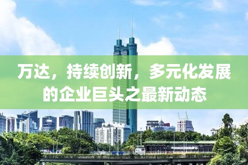 萬達,持續創新,多元化發展的企業巨頭之最新動態