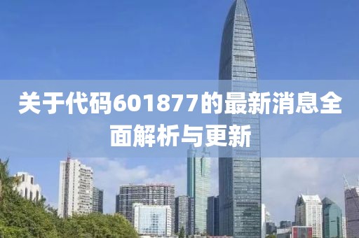 關于代碼601877的最新消息全面解析與更新