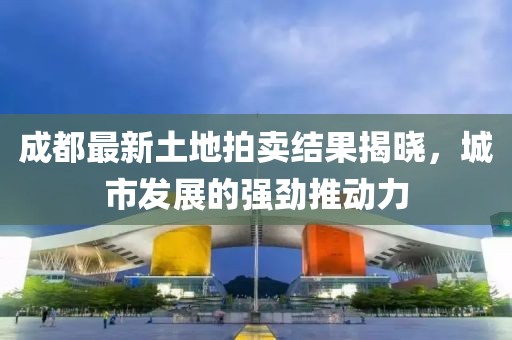 成都最新土地拍賣結果揭曉,城市發展的強勁推動力