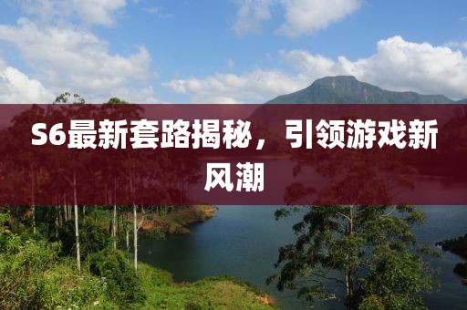 S6最新套路揭秘，引領游戲新風潮