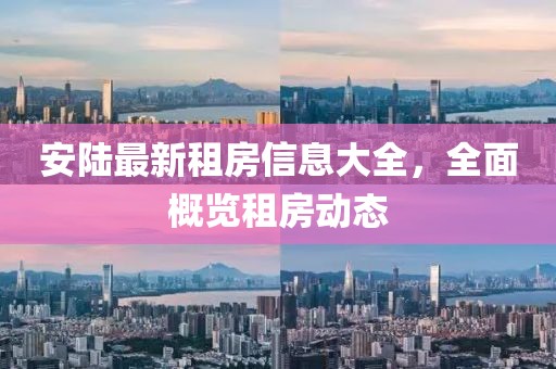 安陸最新租房信息大全，全面概覽租房動態