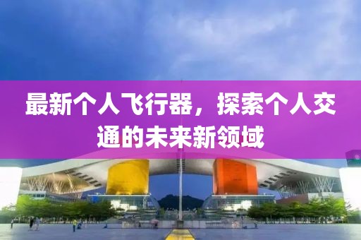 最新個(gè)人飛行器,探索個(gè)人交通的未來新領(lǐng)域