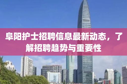 阜陽護士招聘信息最新動態，了解招聘趨勢與重要性