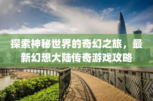 探索神秘世界的奇幻之旅,最新幻想大陸傳奇游戲攻略