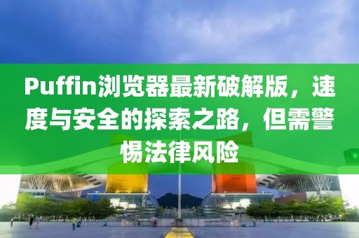 Puffin瀏覽器最新破解版,速度與安全的探索之路,但需警惕法律風(fēng)險(xiǎn)