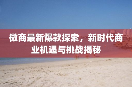微商最新爆款探索，新時代商業機遇與挑戰揭秘