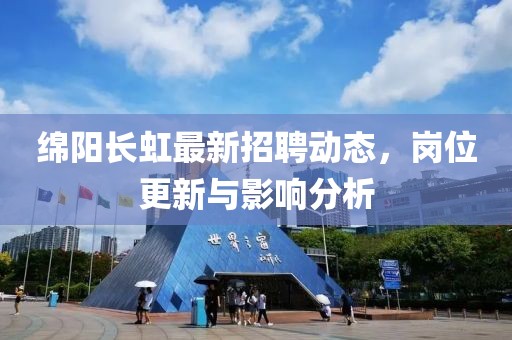 綿陽(yáng)長(zhǎng)虹最新招聘動(dòng)態(tài),崗位更新與影響分析