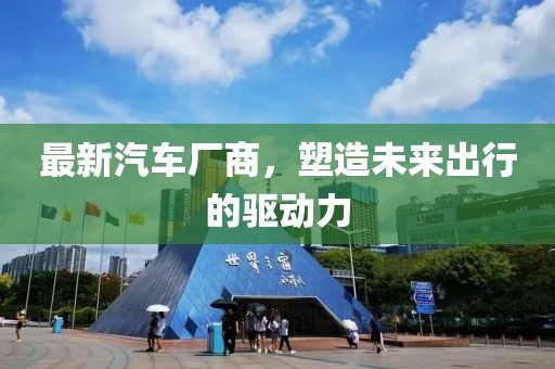 最新汽車廠商,塑造未來(lái)出行的驅(qū)動(dòng)力