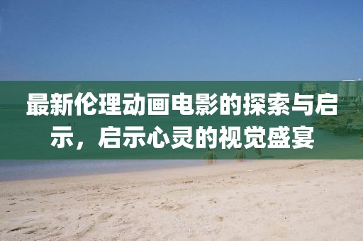 最新倫理動畫電影的探索與啟示,啟示心靈的視覺盛宴