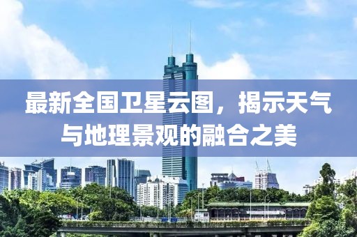 最新全國衛星云圖,揭示天氣與地理景觀的融合之美