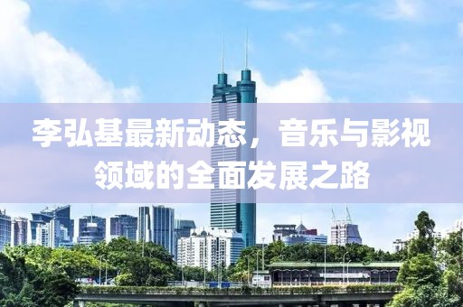 李弘基最新動(dòng)態(tài),音樂(lè)與影視領(lǐng)域的全面發(fā)展之路