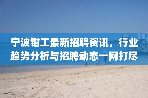 寧波鉗工最新招聘資訊,行業(yè)趨勢(shì)分析與招聘動(dòng)態(tài)一網(wǎng)打盡