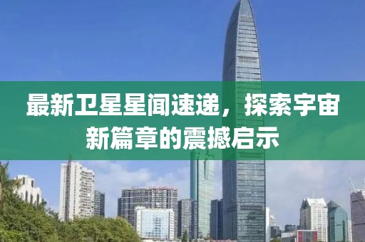 最新衛星星聞速遞,探索宇宙新篇章的震撼啟示